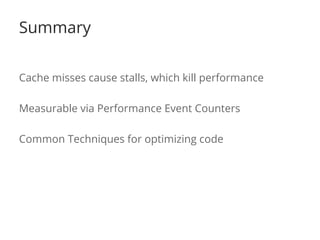 Summary 
Cache misses cause stalls, which kill performance 
Measurable via Performance Event Counters 
Common Techniques for optimizing code 
 