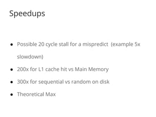 Speedups 
● Possible 20 cycle stall for a mispredict (example 5x 
slowdown) 
● 200x for L1 cache hit vs Main Memory 
● 300x for sequential vs random on disk 
● Theoretical Max 
 