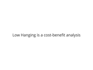 Low Hanging is a cost-benefit analysis 
 