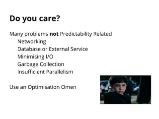 Do you care? 
Many problems not Predictability Related 
Networking 
Database or External Service 
Minimising I/O 
Garbage Collection 
Insufficient Parallelism 
Use an Optimisation Omen 
 