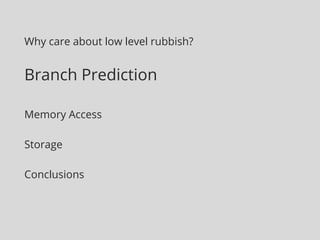 Why care about low level rubbish? 
Branch Prediction 
Memory Access 
Storage 
Conclusions 
 