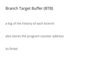 Branch Target Buffer (BTB) 
a log of the history of each branch 
also stores the program counter address 
its finite! 
 