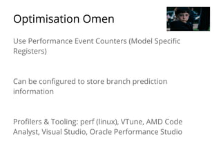 Optimisation Omen 
Use Performance Event Counters (Model Specific 
Registers) 
Can be configured to store branch prediction 
information 
Profilers & Tooling: perf (linux), VTune, AMD Code 
Analyst, Visual Studio, Oracle Performance Studio 
 