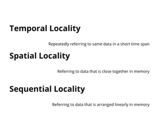 Temporal Locality 
Repeatedly referring to same data in a short time span 
Spatial Locality 
Referring to data that is close together in memory 
Sequential Locality 
Referring to data that is arranged linearly in memory 
 
