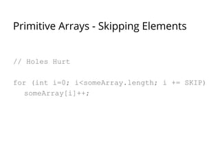 Primitive Arrays - Skipping Elements 
// Holes Hurt 
for (int i=0; i<someArray.length; i += SKIP) 
someArray[i]++; 
 
