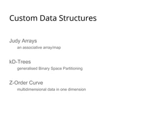 Custom Data Structures 
Judy Arrays 
an associative array/map 
kD-Trees 
generalised Binary Space Partitioning 
Z-Order Curve 
multidimensional data in one dimension 
 