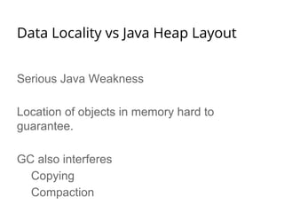 Data Locality vs Java Heap Layout 
Serious Java Weakness 
Location of objects in memory hard to 
guarantee. 
GC also interferes 
Copying 
Compaction 
 