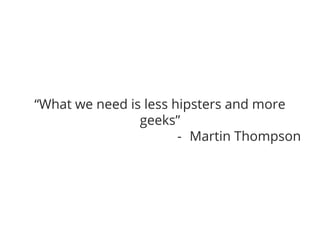 “What we need is less hipsters and more 
geeks” 
- Martin Thompson 
 