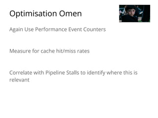 Optimisation Omen 
Again Use Performance Event Counters 
Measure for cache hit/miss rates 
Correlate with Pipeline Stalls to identify where this is 
relevant 
 