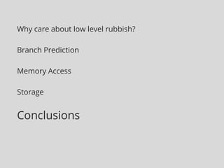 Why care about low level rubbish? 
Branch Prediction 
Memory Access 
Storage 
Conclusions 
 