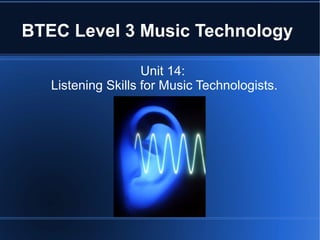 BTEC Level 3 Music Technology
Unit 14:
Listening Skills for Music Technologists.

 