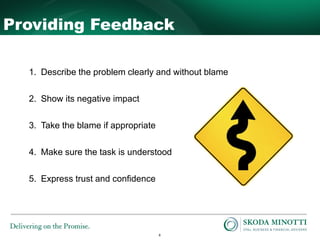 8
1. Describe the problem clearly and without blame
2. Show its negative impact
3. Take the blame if appropriate
4. Make sure the task is understood
5. Express trust and confidence
Providing Feedback
 