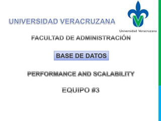 UNIVERSIDAD VERACRUZANA FACULTAD DE ADMINISTRACIÓN BASE DE DATOS PERFORMANCE AND SCALABILITY EQUIPO #3 