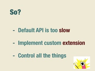 So?
- Default API is too slow
- Implement custom extension
- Control all the things
 