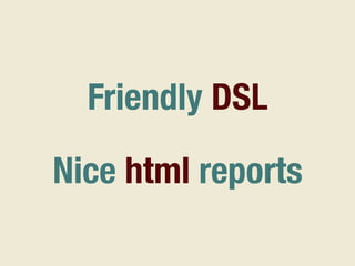 Friendly DSL
Nice html reports
 