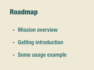 Roadmap
- Mission overview
- Gatling introduction
- Some usage example
 