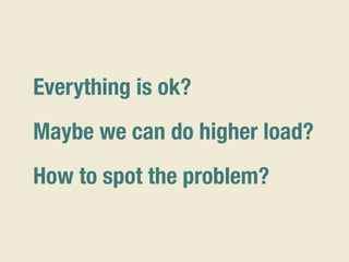 Everything is ok?
Maybe we can do higher load?
How to spot the problem?
 