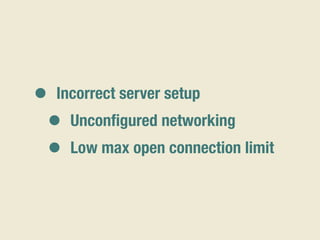 • Incorrect server setup
• Unconﬁgured networking
• Low max open connection limit
 
