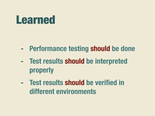Learned
- Performance testing should be done
- Test results should be interpreted
properly
- Test results should be veriﬁed in
different environments
 