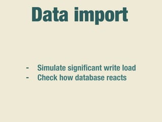 - Simulate signiﬁcant write load
- Check how database reacts
Data import
 