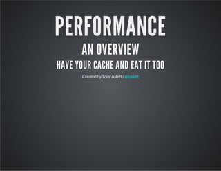 PERFORMANCE
AN OVERVIEW
HAVE YOUR CACHE AND EAT IT TOO
CreatedbyTonyAslett/@taslett
 
