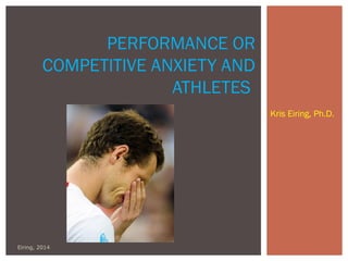 Kris Eiring, Ph.D. 
PERFORMANCE OR 
COMPETITIVE ANXIETY AND 
ATHLETES 
Eiring, 2014 
 