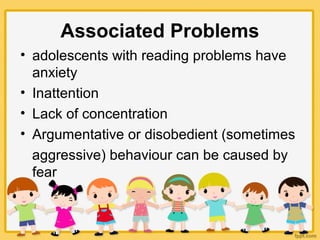 Associated Problems
• adolescents with reading problems have
anxiety
• Inattention
• Lack of concentration
• Argumentative or disobedient (sometimes
aggressive) behaviour can be caused by
fear
 