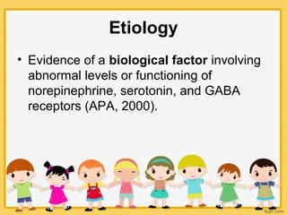 Etiology
• Evidence of a biological factor involving
abnormal levels or functioning of
norepinephrine, serotonin, and GABA
receptors (APA, 2000).
 