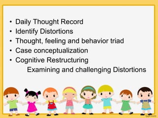• Daily Thought Record
• Identify Distortions
• Thought, feeling and behavior triad
• Case conceptualization
• Cognitive Restructuring
Examining and challenging Distortions
 
