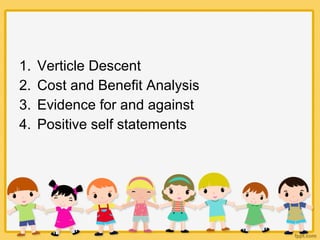 1. Verticle Descent
2. Cost and Benefit Analysis
3. Evidence for and against
4. Positive self statements
 