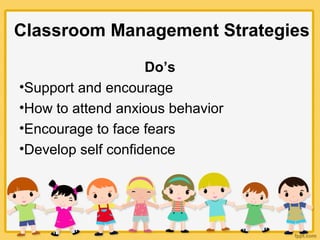 Classroom Management Strategies
Do’s
•Support and encourage
•How to attend anxious behavior
•Encourage to face fears
•Develop self confidence
 