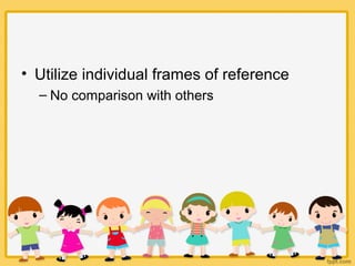 • Utilize individual frames of reference
– No comparison with others
 