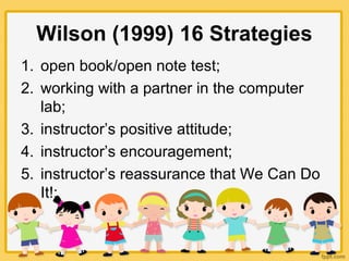 Wilson (1999) 16 Strategies
1. open book/open note test;
2. working with a partner in the computer
lab;
3. instructor’s positive attitude;
4. instructor’s encouragement;
5. instructor’s reassurance that We Can Do
It!;
 