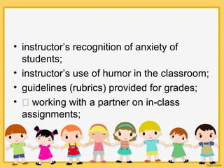 • instructor’s recognition of anxiety of
students;
• instructor’s use of humor in the classroom;
• guidelines (rubrics) provided for grades;
•  working with a partner on in-class
assignments;
 