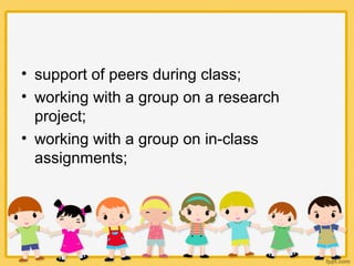• support of peers during class;
• working with a group on a research
project;
• working with a group on in-class
assignments;
 