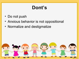 Dont’s
• Do not push
• Anxious behavior is not oppositional
• Normalize and destigmatize
 