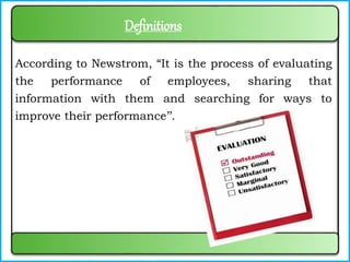 Definitions
According to Newstrom, “It is the process of evaluating
the performance of employees, sharing that
information with them and searching for ways to
improve their performance’’.
 