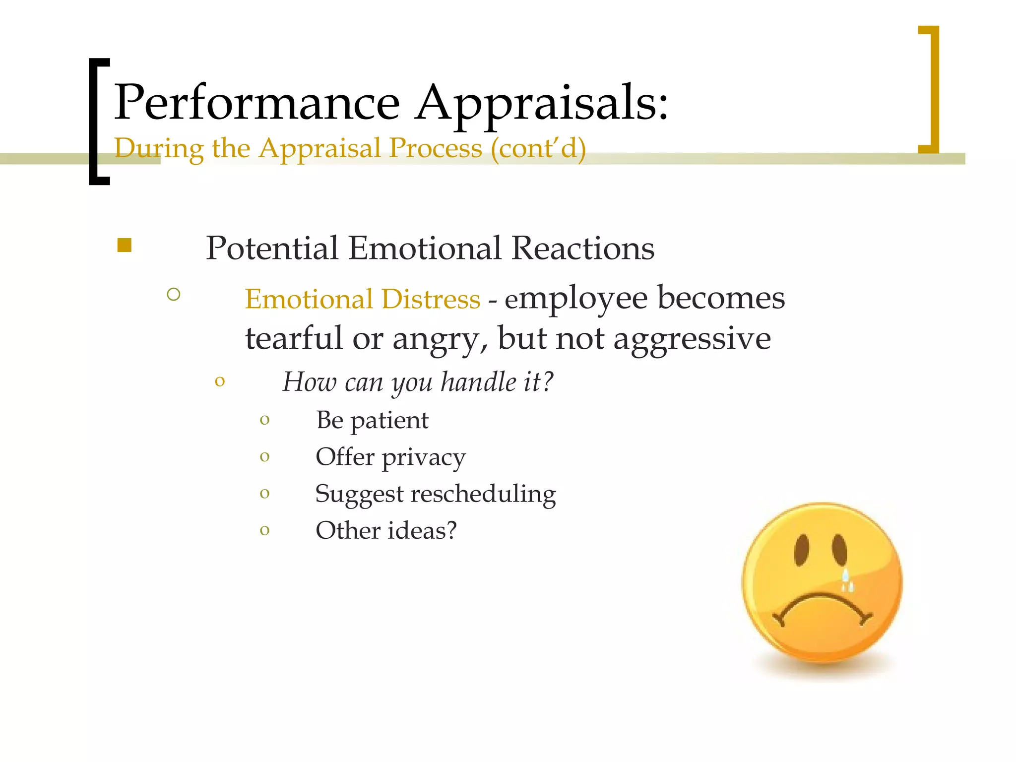 Performance Appraisals: During the Appraisal Process (cont’d) Potential Emotional Reactions Emotional Distress  - e mployee becomes tearful or angry, but not aggressive How can you handle it? Be patient Offer privacy Suggest rescheduling Other ideas? 