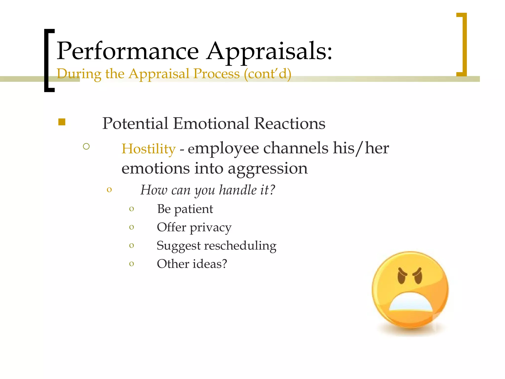 Performance Appraisals: During the Appraisal Process (cont’d) Potential Emotional Reactions Hostility  - e mployee channels his/her emotions into aggression How can you handle it? Be patient Offer privacy Suggest rescheduling Other ideas? 