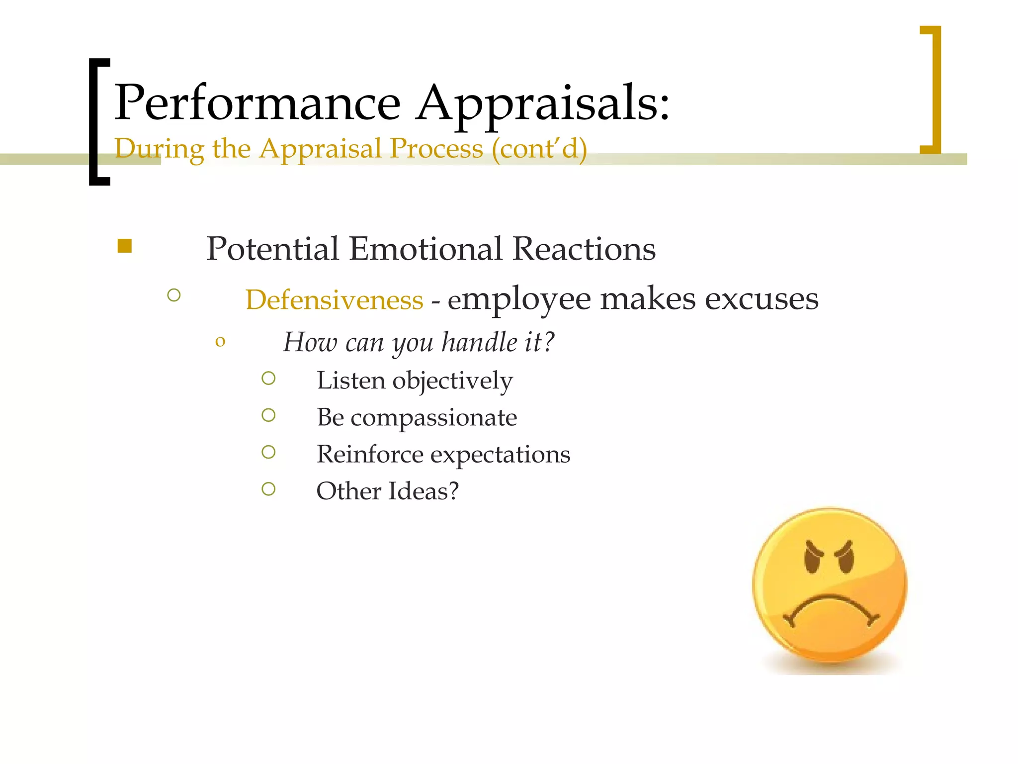 Performance Appraisals: During the Appraisal Process (cont’d) Potential Emotional Reactions Defensiveness  - e mployee makes excuses How can you handle it? Listen objectively Be compassionate Reinforce expectations Other Ideas? 