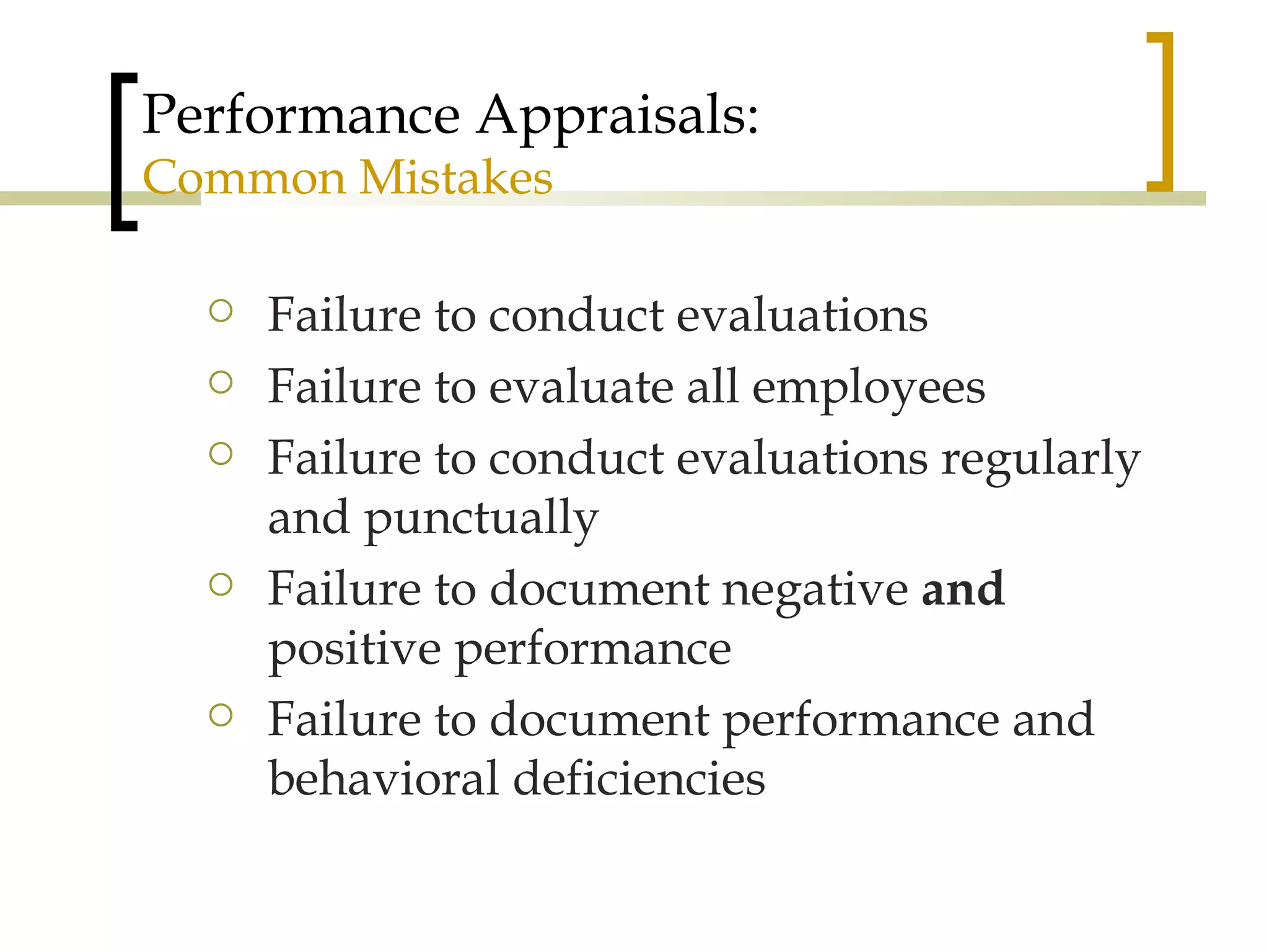 Performance Appraisals: Common Mistakes Failure to conduct evaluations Failure to evaluate all employees Failure to conduct evaluations regularly and punctually Failure to document negative  and  positive performance Failure to document performance and behavioral deficiencies 