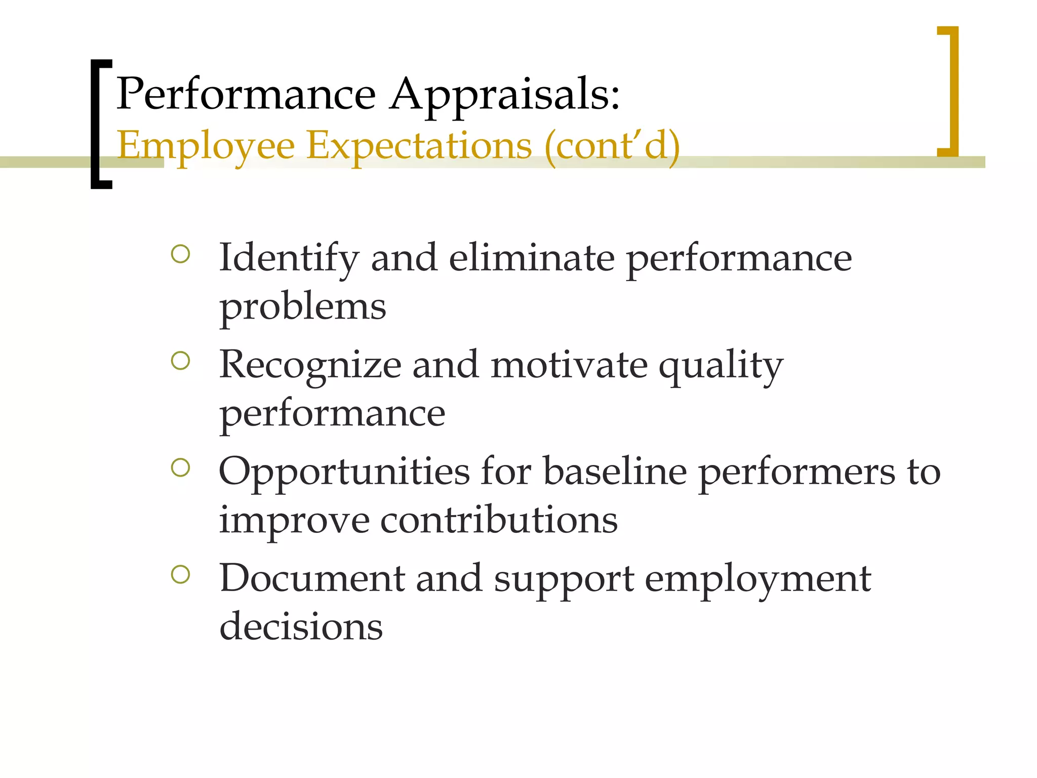 Performance Appraisals: Employee Expectations (cont’d) Identify and eliminate performance problems Recognize and motivate quality performance Opportunities for baseline performers to improve contributions Document and support employment decisions 