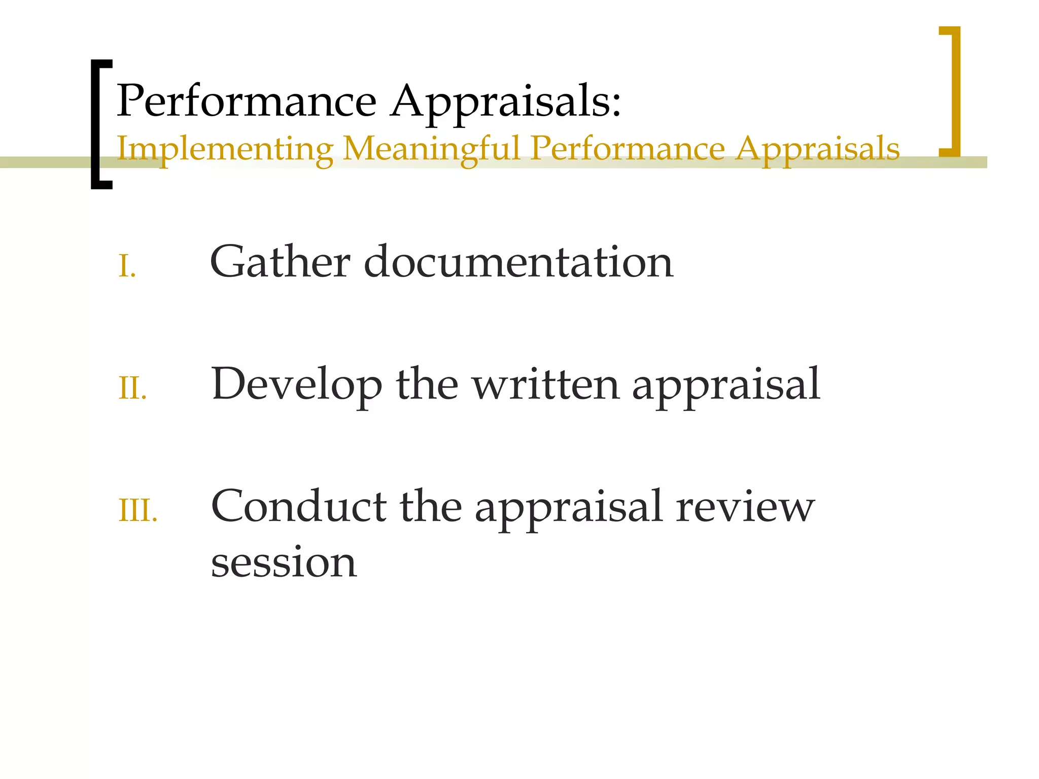 Performance Appraisals: Implementing Meaningful Performance Appraisals Gather documentation Develop the written appraisal Conduct the appraisal review session 