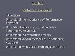 Chapter5

                Performance Appraisal
     Objectives:
•   Understand the importance of Performance
    Appraisal.
•   Understand why an organization needs
    Performance Appraisal.
•   Understand the evaluation process.
•   Understand various methods of Performance
    Appraisal.
•   Understand what Career Planning is all about.
 
