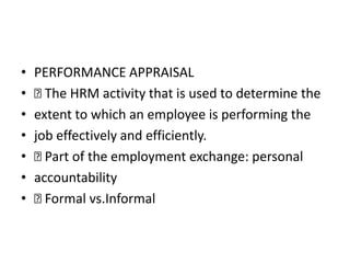 •   PERFORMANCE APPRAISAL
•    HRM activity that is used to determine the
      The
•   extent to which an employee is performing the
•   job effectively and efficiently.
•    Part of the employment exchange: personal
•   accountability
•    Formal vs.Informal
 