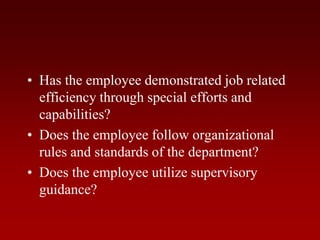 • Has the employee demonstrated job related
efficiency through special efforts and
capabilities?
• Does the employee follow organizational
rules and standards of the department?
• Does the employee utilize supervisory
guidance?
 
