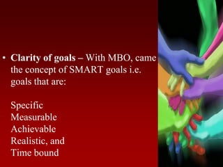 • Clarity of goals – With MBO, came
the concept of SMART goals i.e.
goals that are:
Specific
Measurable
Achievable
Realistic, and
Time bound
 