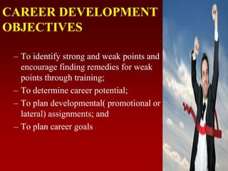 CAREER DEVELOPMENT
OBJECTIVES
– To identify strong and weak points and
encourage finding remedies for weak
points through training;
– To determine career potential;
– To plan developmental( promotional or
lateral) assignments; and
– To plan career goals
 