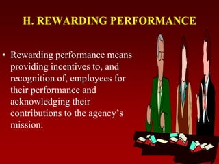 H. REWARDING PERFORMANCE
• Rewarding performance means
providing incentives to, and
recognition of, employees for
their performance and
acknowledging their
contributions to the agency’s
mission.
 