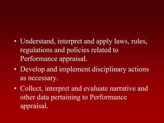 • Understand, interpret and apply laws, rules,
regulations and policies related to
Performance appraisal.
• Develop and implement disciplinary actions
as necessary.
• Collect, interpret and evaluate narrative and
other data pertaining to Performance
appraisal.
 
